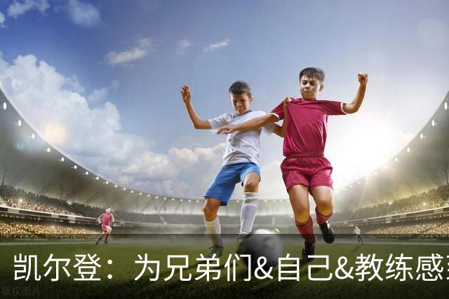 凯尔登：为兄弟们&自己&教练感到骄傲 我们的领袖为球队付出很多
